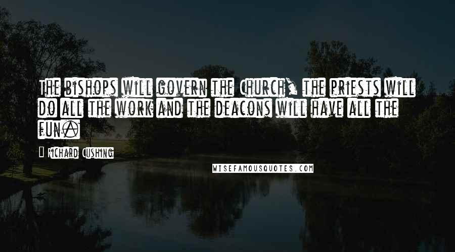 Richard Cushing Quotes: The bishops will govern the Church, the priests will do all the work and the deacons will have all the fun.