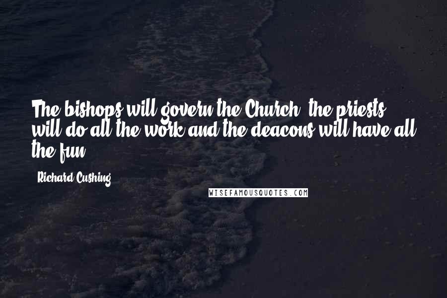 Richard Cushing Quotes: The bishops will govern the Church, the priests will do all the work and the deacons will have all the fun.