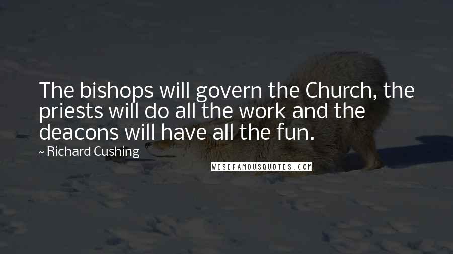 Richard Cushing Quotes: The bishops will govern the Church, the priests will do all the work and the deacons will have all the fun.