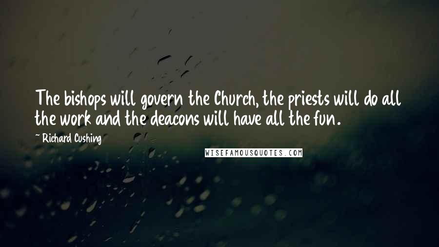 Richard Cushing Quotes: The bishops will govern the Church, the priests will do all the work and the deacons will have all the fun.