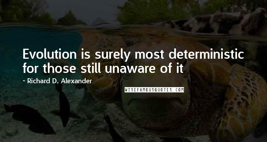 Richard D. Alexander Quotes: Evolution is surely most deterministic for those still unaware of it