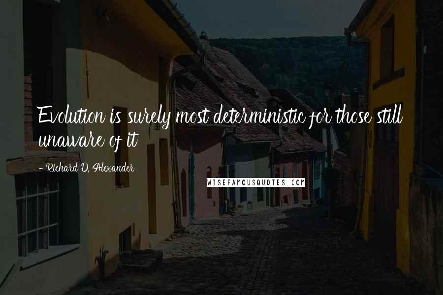 Richard D. Alexander Quotes: Evolution is surely most deterministic for those still unaware of it