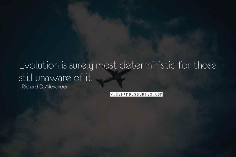 Richard D. Alexander Quotes: Evolution is surely most deterministic for those still unaware of it