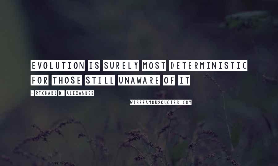 Richard D. Alexander Quotes: Evolution is surely most deterministic for those still unaware of it