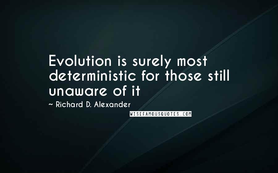 Richard D. Alexander Quotes: Evolution is surely most deterministic for those still unaware of it
