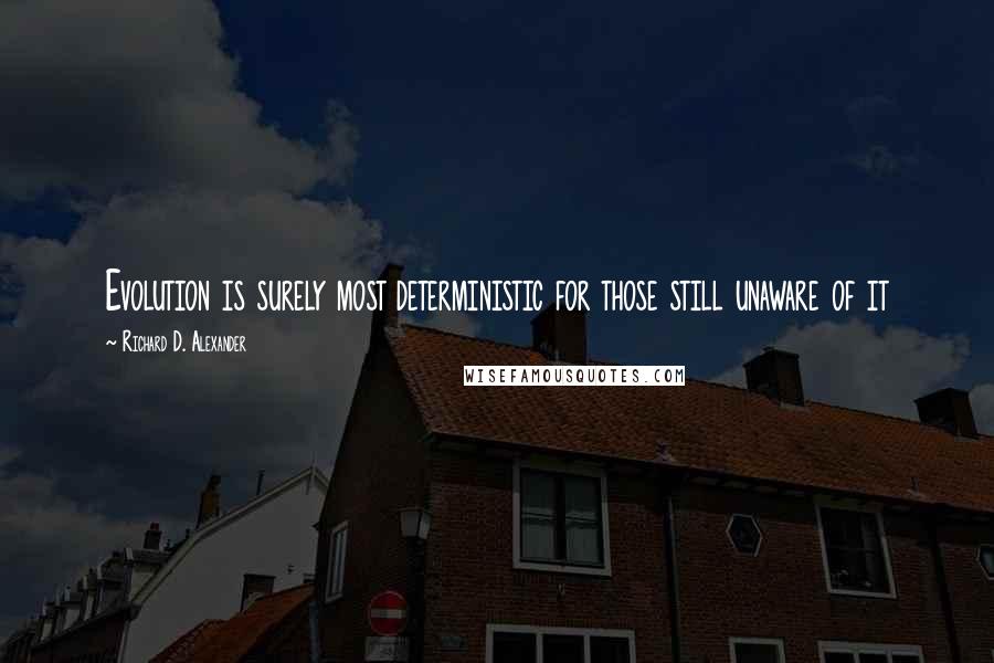 Richard D. Alexander Quotes: Evolution is surely most deterministic for those still unaware of it