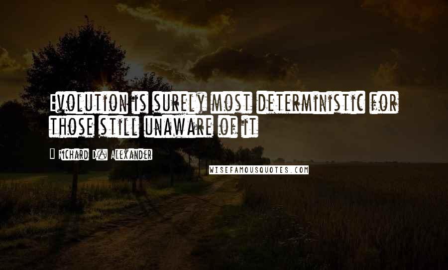 Richard D. Alexander Quotes: Evolution is surely most deterministic for those still unaware of it