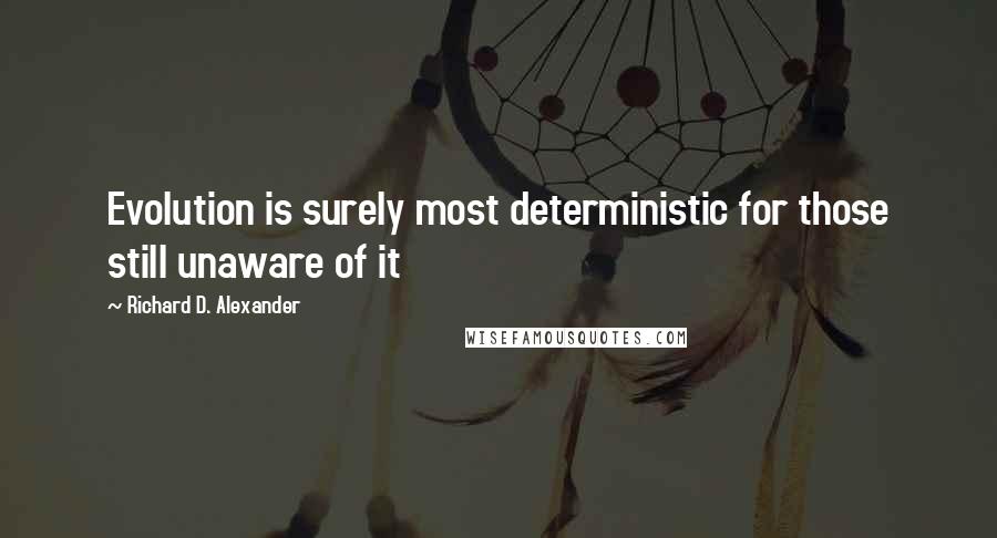 Richard D. Alexander Quotes: Evolution is surely most deterministic for those still unaware of it