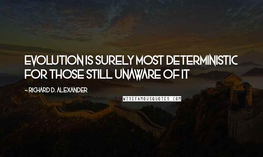 Richard D. Alexander Quotes: Evolution is surely most deterministic for those still unaware of it