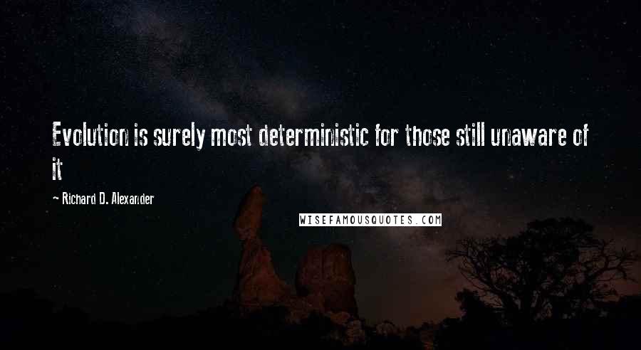 Richard D. Alexander Quotes: Evolution is surely most deterministic for those still unaware of it