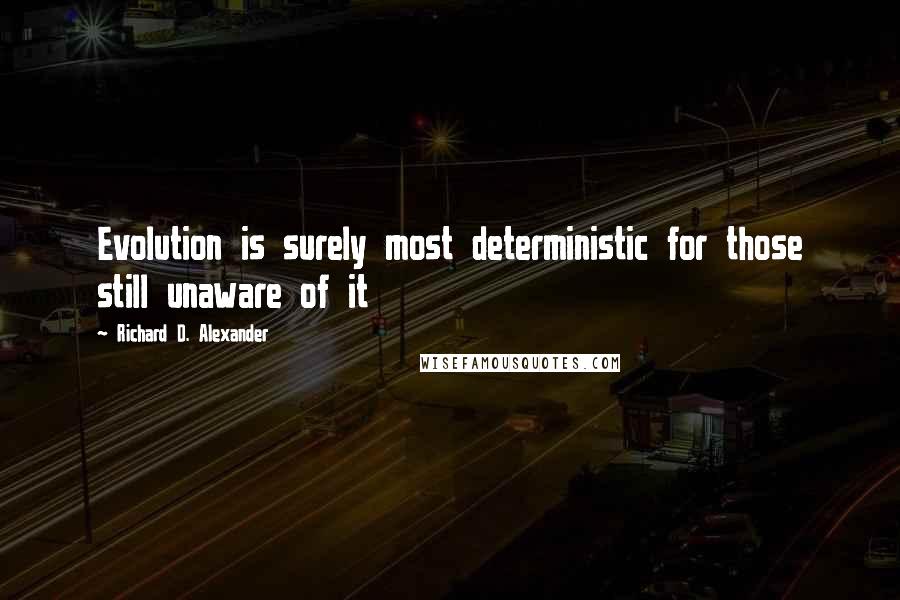 Richard D. Alexander Quotes: Evolution is surely most deterministic for those still unaware of it