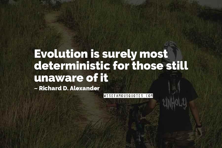 Richard D. Alexander Quotes: Evolution is surely most deterministic for those still unaware of it