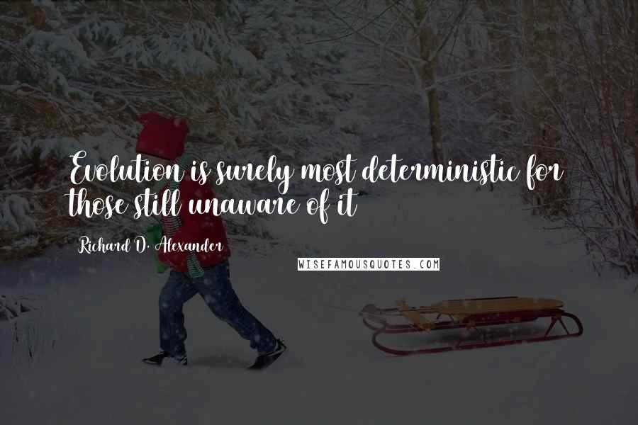 Richard D. Alexander Quotes: Evolution is surely most deterministic for those still unaware of it
