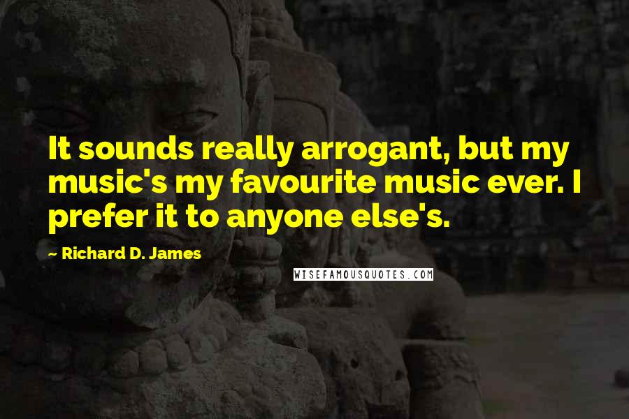 Richard D. James Quotes: It sounds really arrogant, but my music's my favourite music ever. I prefer it to anyone else's.