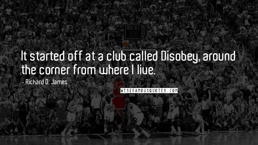 Richard D. James Quotes: It started off at a club called Disobey, around the corner from where I live.