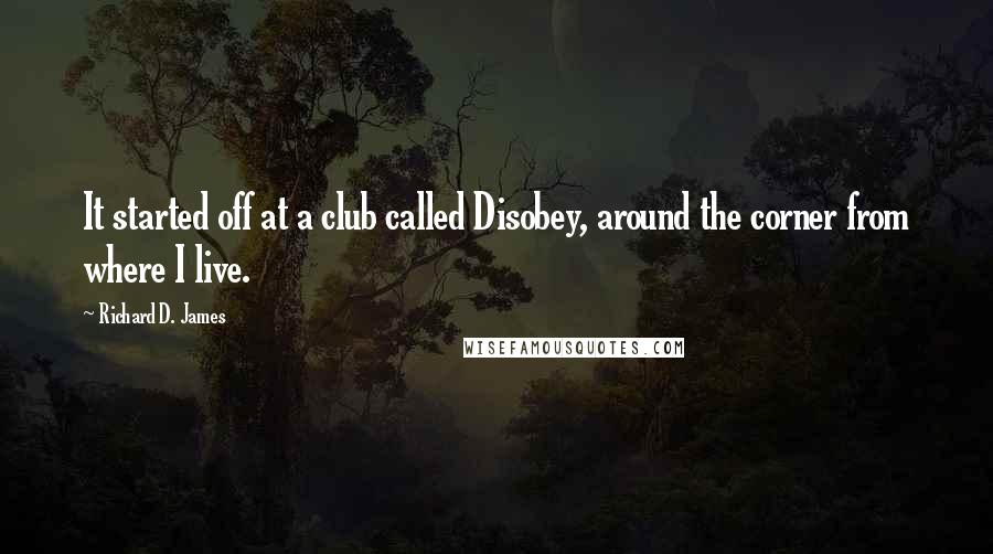 Richard D. James Quotes: It started off at a club called Disobey, around the corner from where I live.