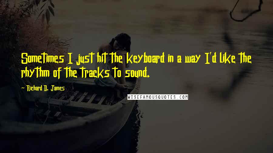 Richard D. James Quotes: Sometimes I just hit the keyboard in a way I'd like the rhythm of the tracks to sound.