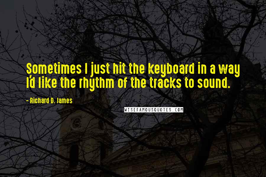 Richard D. James Quotes: Sometimes I just hit the keyboard in a way I'd like the rhythm of the tracks to sound.