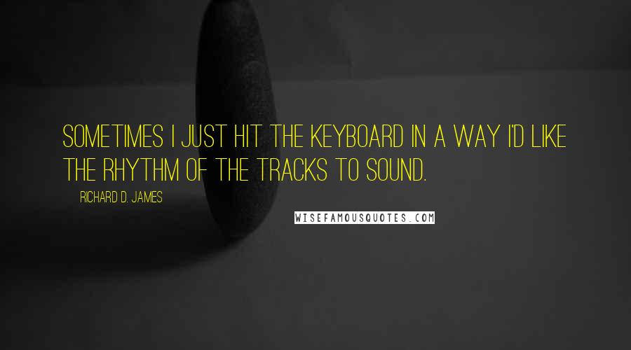 Richard D. James Quotes: Sometimes I just hit the keyboard in a way I'd like the rhythm of the tracks to sound.