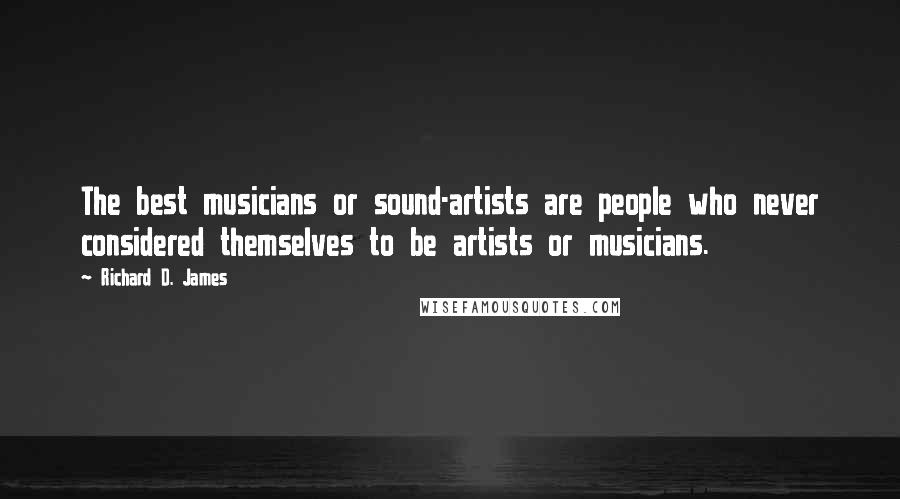 Richard D. James Quotes: The best musicians or sound-artists are people who never considered themselves to be artists or musicians.