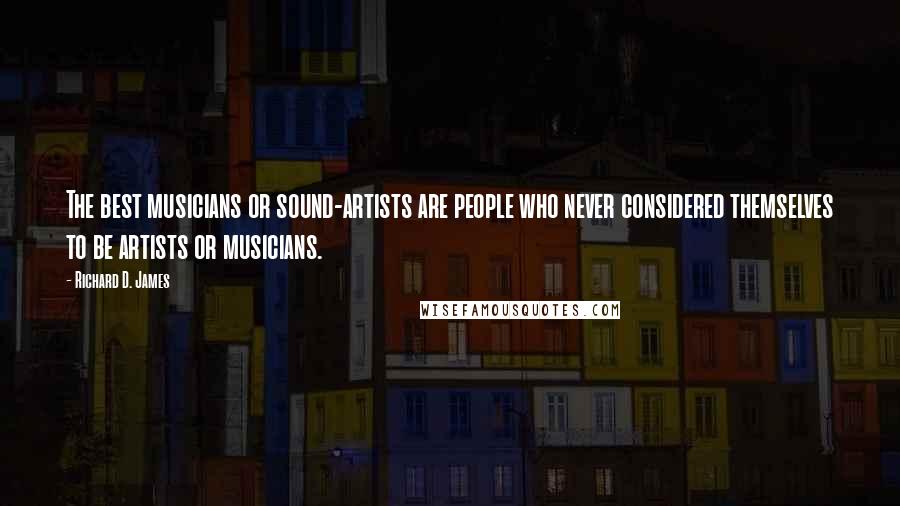 Richard D. James Quotes: The best musicians or sound-artists are people who never considered themselves to be artists or musicians.