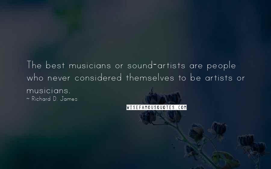 Richard D. James Quotes: The best musicians or sound-artists are people who never considered themselves to be artists or musicians.