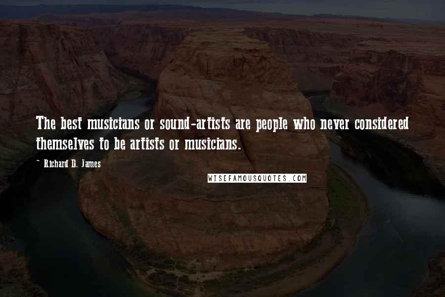 Richard D. James Quotes: The best musicians or sound-artists are people who never considered themselves to be artists or musicians.