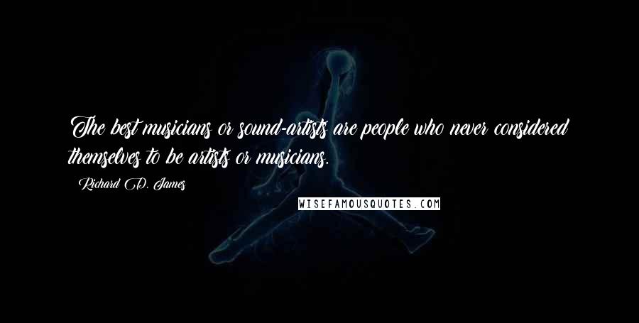 Richard D. James Quotes: The best musicians or sound-artists are people who never considered themselves to be artists or musicians.