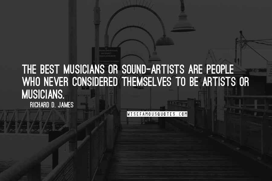 Richard D. James Quotes: The best musicians or sound-artists are people who never considered themselves to be artists or musicians.