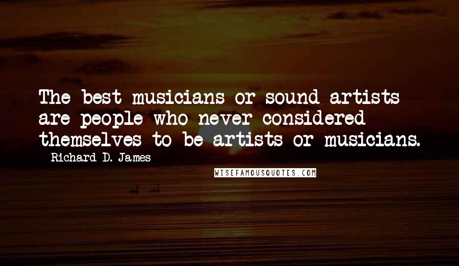 Richard D. James Quotes: The best musicians or sound-artists are people who never considered themselves to be artists or musicians.