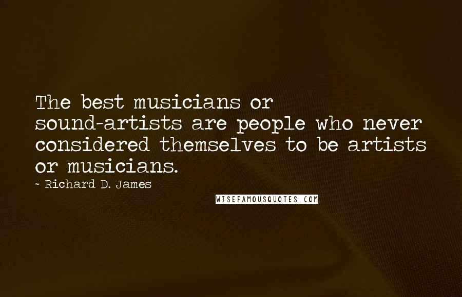 Richard D. James Quotes: The best musicians or sound-artists are people who never considered themselves to be artists or musicians.