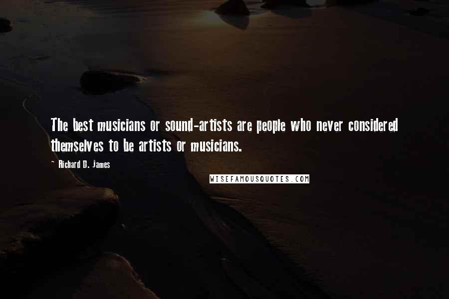 Richard D. James Quotes: The best musicians or sound-artists are people who never considered themselves to be artists or musicians.