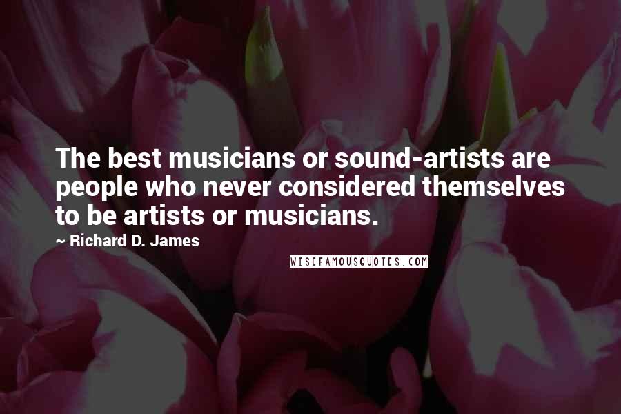Richard D. James Quotes: The best musicians or sound-artists are people who never considered themselves to be artists or musicians.
