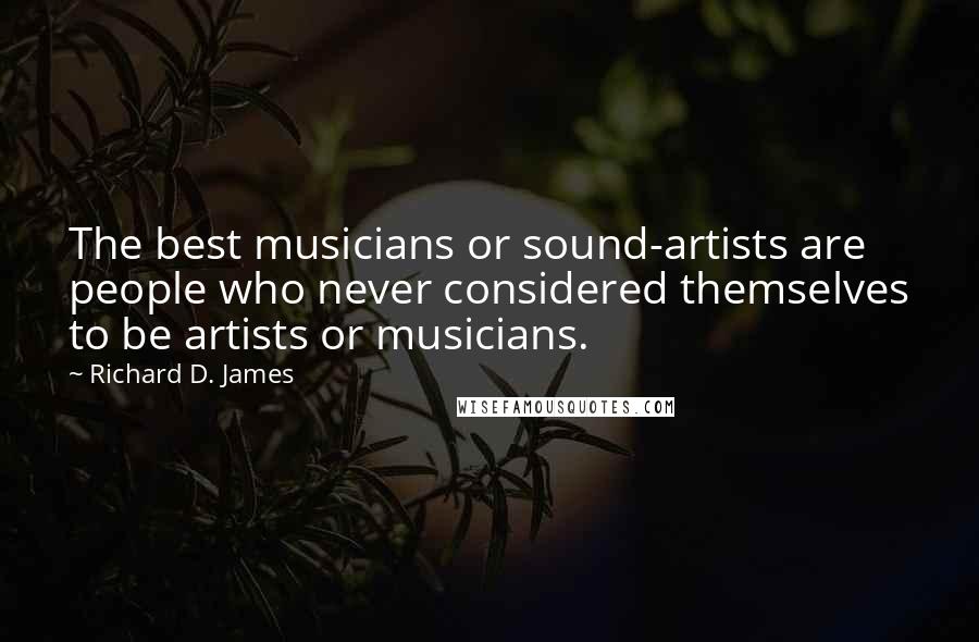 Richard D. James Quotes: The best musicians or sound-artists are people who never considered themselves to be artists or musicians.