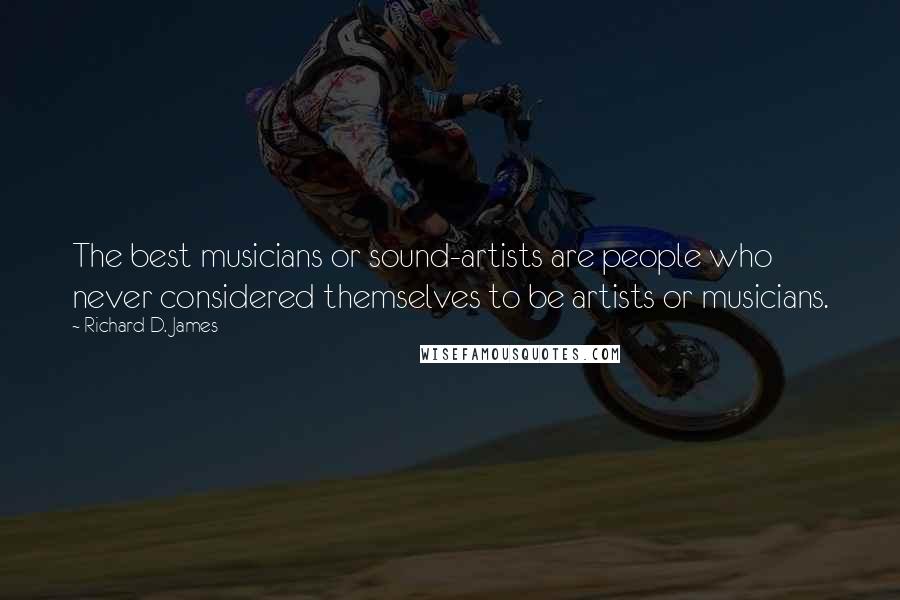 Richard D. James Quotes: The best musicians or sound-artists are people who never considered themselves to be artists or musicians.