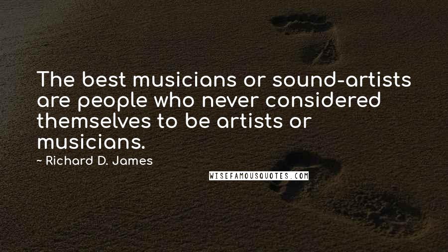Richard D. James Quotes: The best musicians or sound-artists are people who never considered themselves to be artists or musicians.