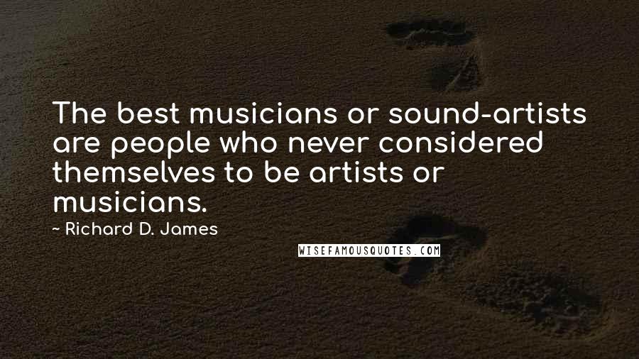 Richard D. James Quotes: The best musicians or sound-artists are people who never considered themselves to be artists or musicians.