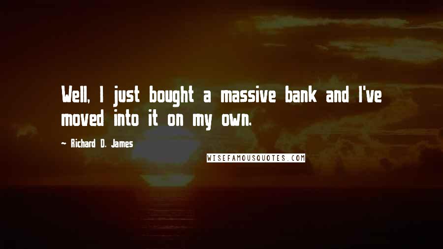Richard D. James Quotes: Well, I just bought a massive bank and I've moved into it on my own.