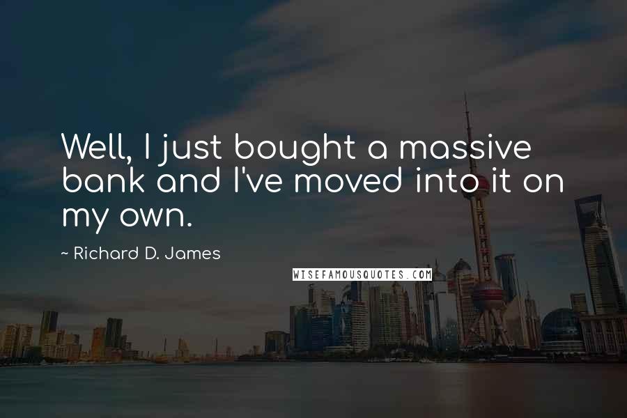 Richard D. James Quotes: Well, I just bought a massive bank and I've moved into it on my own.