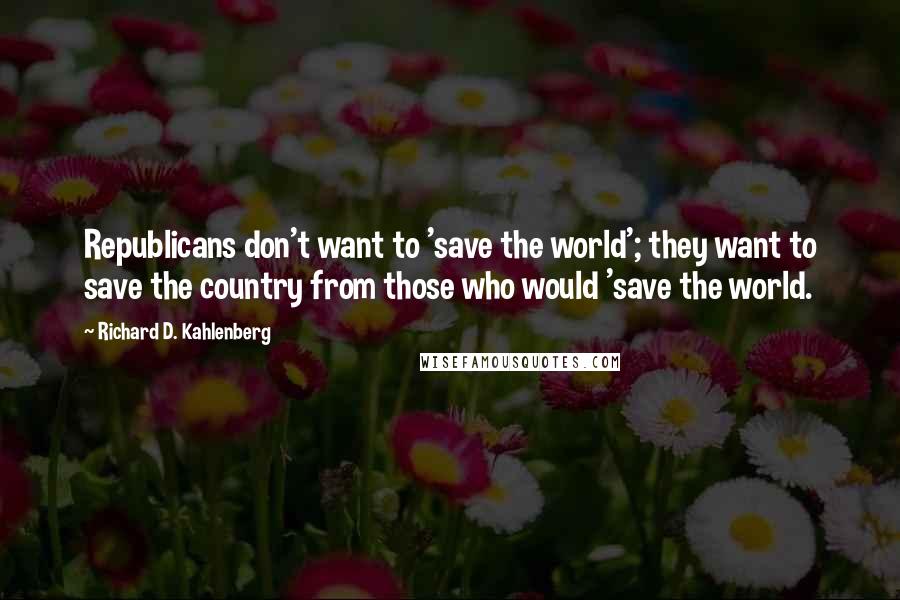 Richard D. Kahlenberg Quotes: Republicans don't want to 'save the world'; they want to save the country from those who would 'save the world.