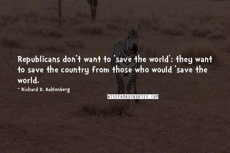 Richard D. Kahlenberg Quotes: Republicans don't want to 'save the world'; they want to save the country from those who would 'save the world.