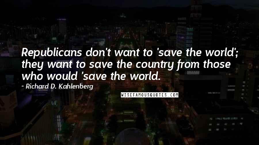 Richard D. Kahlenberg Quotes: Republicans don't want to 'save the world'; they want to save the country from those who would 'save the world.