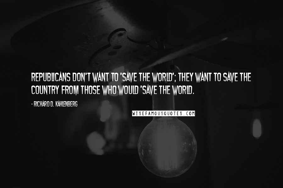 Richard D. Kahlenberg Quotes: Republicans don't want to 'save the world'; they want to save the country from those who would 'save the world.