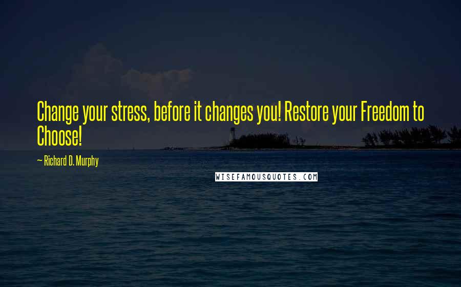 Richard D. Murphy Quotes: Change your stress, before it changes you! Restore your Freedom to Choose!