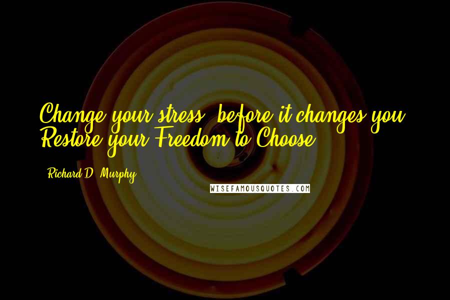 Richard D. Murphy Quotes: Change your stress, before it changes you! Restore your Freedom to Choose!