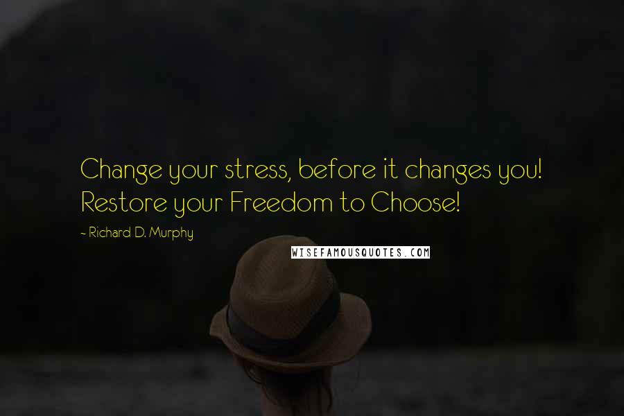 Richard D. Murphy Quotes: Change your stress, before it changes you! Restore your Freedom to Choose!