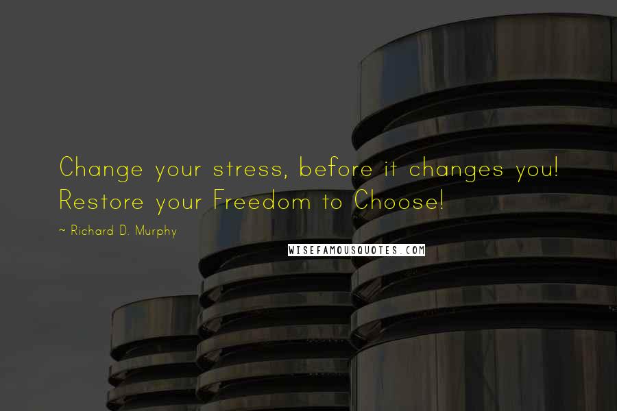 Richard D. Murphy Quotes: Change your stress, before it changes you! Restore your Freedom to Choose!