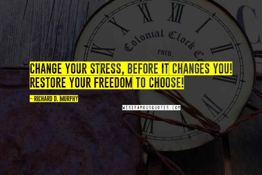 Richard D. Murphy Quotes: Change your stress, before it changes you! Restore your Freedom to Choose!
