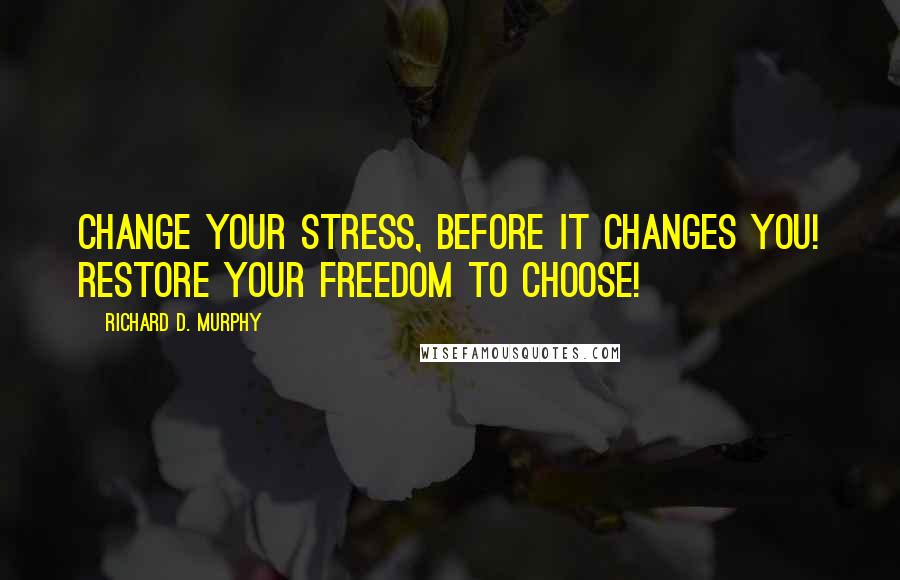 Richard D. Murphy Quotes: Change your stress, before it changes you! Restore your Freedom to Choose!