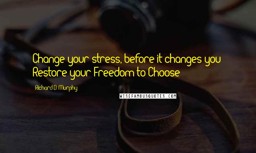 Richard D. Murphy Quotes: Change your stress, before it changes you! Restore your Freedom to Choose!